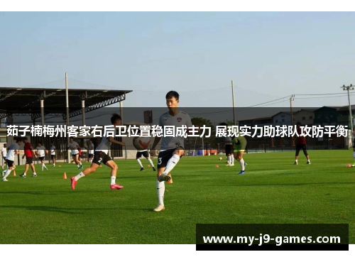 茹子楠梅州客家右后卫位置稳固成主力 展现实力助球队攻防平衡 茹子楠梅州客家右后卫位置稳固成主力 展现实力助球队攻防平衡